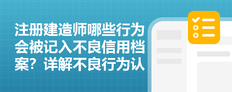 注册建造师哪些行为会被记入不良信用档案？详解不良行为认定标准