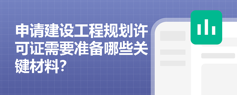 申请建设工程规划许可证需要准备哪些关键材料? 申请建设工程规划许可证需要准备哪些关键材料?
