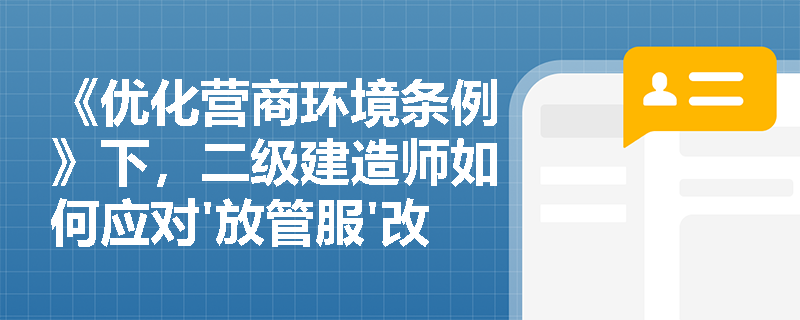 《优化营商环境条例》下,二级建造师如何应对'放管服'改革带来的新挑战? 《优化营商环境条例》下,二级建造师如何应对'放管服'改革带来的新挑战?