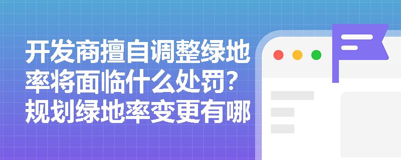 开发商擅自调整绿地率将面临什么处罚？规划绿地率变更有哪些法定程序？