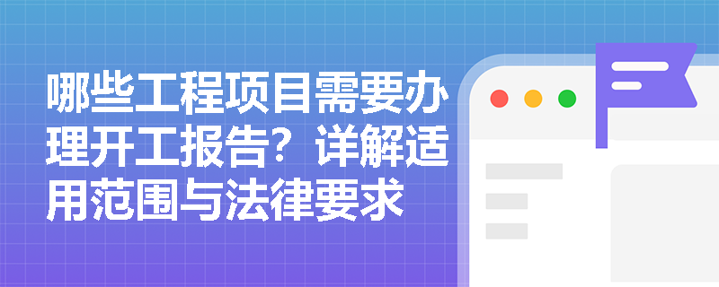 哪些工程项目需要办理开工报告？详解适用范围与法律要求