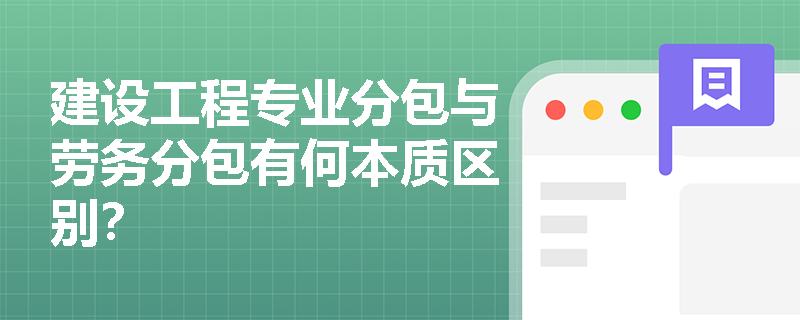 建设工程专业分包与劳务分包有何本质区别? 建设工程专业分包与劳务分包有何本质区别?