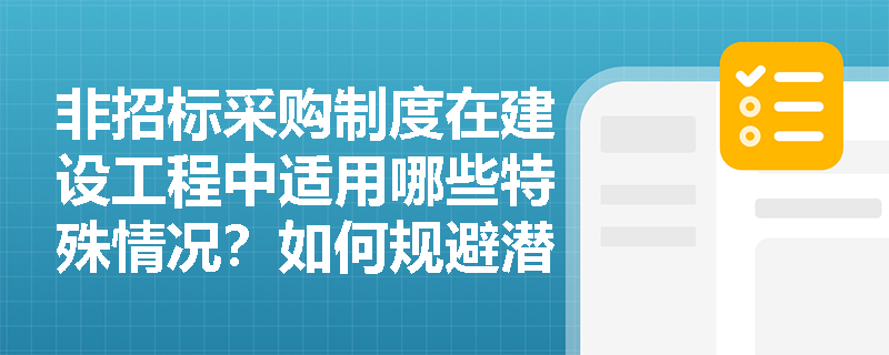 非招标采购制度在建设工程中适用哪些特殊情况?如何规避潜在风险? 非招标采购制度在建设工程中适用哪些特殊情况?如何规避潜在风险?
