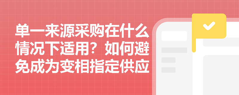 单一来源采购在什么情况下适用?如何避免成为变相指定供应商的借口? 单一来源采购在什么情况下适用?如何避免成为变相指定供应商的借口?