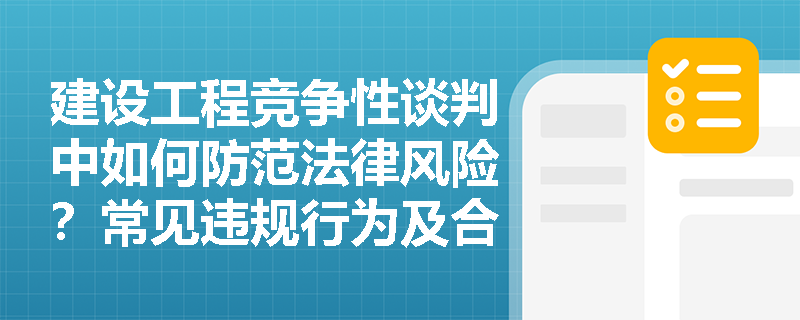 建设工程竞争性谈判中如何防范法律风险？常见违规行为及合规要点详解