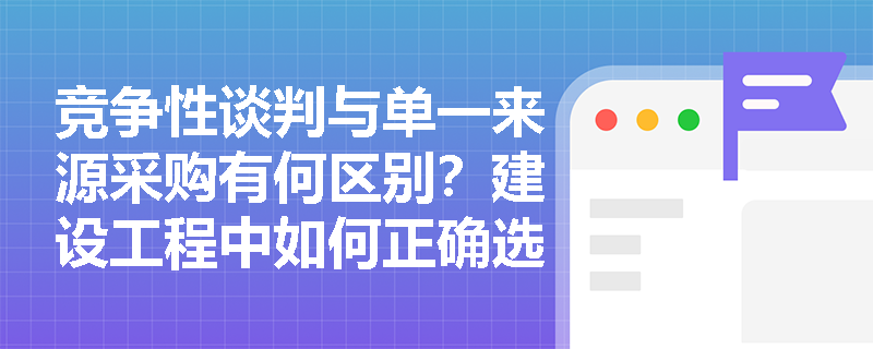 竞争性谈判与单一来源采购有何区别?建设工程中如何正确选择适用? 竞争性谈判与单一来源采购有何区别?建设工程中如何正确选择适用?
