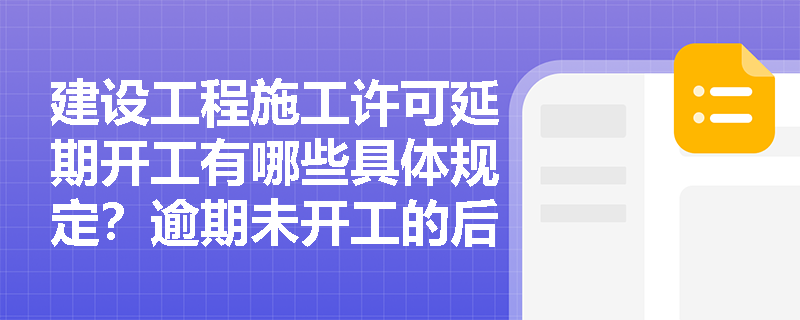 建设工程施工许可延期开工有哪些具体规定?逾期未开工的后果是什么? 建设工程施工许可延期开工有哪些具体规定?逾期未开工的后果是什么?