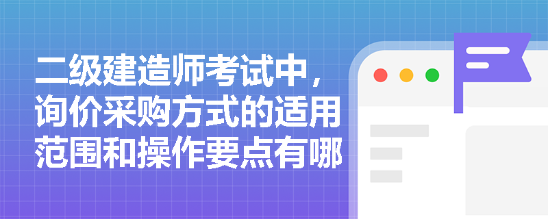 二级建造师考试中,询价采购方式的适用范围和操作要点有哪些? 二级建造师考试中,询价采购方式的适用范围和操作要点有哪些?