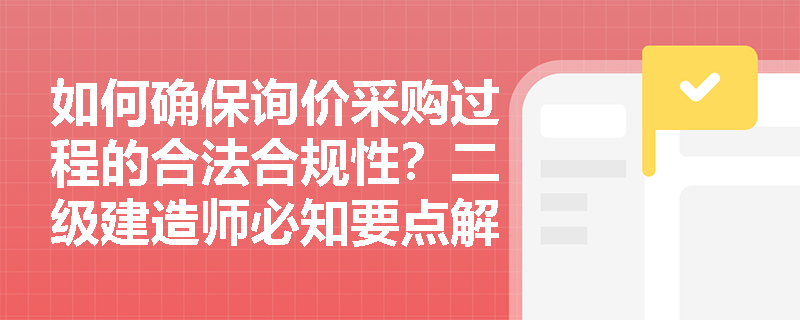 如何确保询价采购过程的合法合规性?二级建造师必知要点解析 如何确保询价采购过程的合法合规性?二级建造师必知要点解析