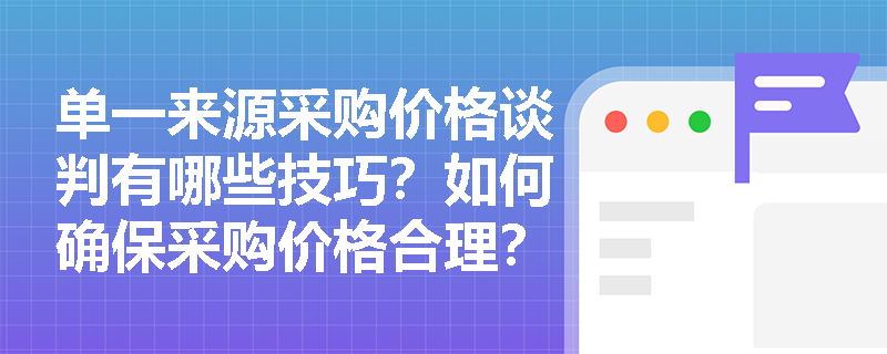 单一来源采购价格谈判有哪些技巧?如何确保采购价格合理? 单一来源采购价格谈判有哪些技巧?如何确保采购价格合理?