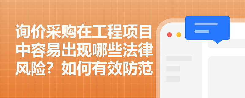 询价采购在工程项目中容易出现哪些法律风险?如何有效防范? 询价采购在工程项目中容易出现哪些法律风险?如何有效防范?