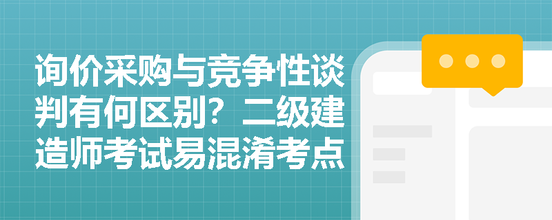 询价采购与竞争性谈判有何区别?二级建造师考试易混淆考点解析 询价采购与竞争性谈判有何区别?二级建造师考试易混淆考点解析