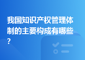我国知识产权管理体制的主要构成有哪些？