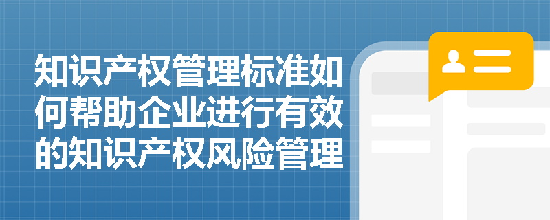 知识产权管理标准如何帮助企业进行有效的知识产权风险管理? 知识产权管理标准如何帮助企业进行有效的知识产权风险管理?