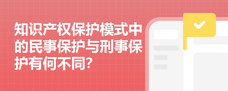知识产权保护模式中的民事保护与刑事保护有何不同？