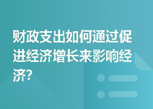 财政支出如何通过促进经济增长来影响经济？