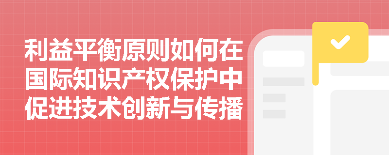 利益平衡原则如何在国际知识产权保护中促进技术创新与传播? 利益平衡原则如何在国际知识产权保护中促进技术创新与传播?