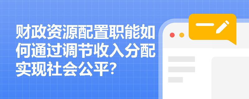 财政资源配置职能如何通过调节收入分配实现社会公平? 财政资源配置职能如何通过调节收入分配实现社会公平?