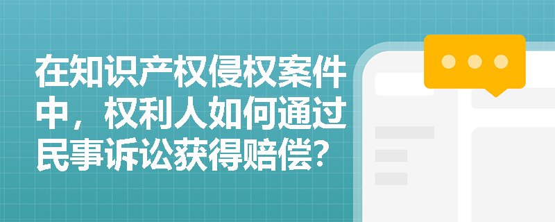 在知识产权侵权案件中,权利人如何通过民事诉讼获得赔偿? 在知识产权侵权案件中,权利人如何通过民事诉讼获得赔偿?
