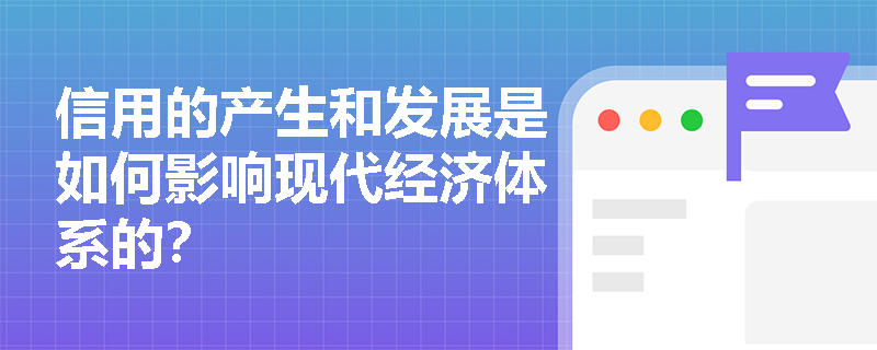 信用的产生和发展是如何影响现代经济体系的？