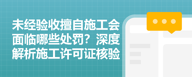 未经验收擅自施工会面临哪些处罚?深度解析施工许可证核验的法律风险 未经验收擅自施工会面临哪些处罚?深度解析施工许可证核验的法律风险