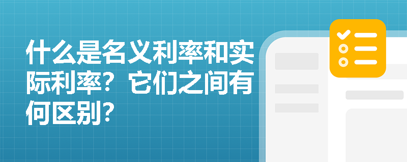 什么是名义利率和实际利率?它们之间有何区别? 什么是名义利率和实际利率?它们之间有何区别?