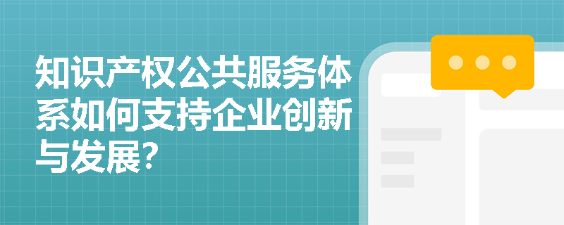 知识产权公共服务体系如何支持企业创新与发展? 知识产权公共服务体系如何支持企业创新与发展?