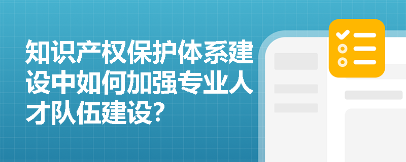 知识产权保护体系建设中如何加强专业人才队伍建设？