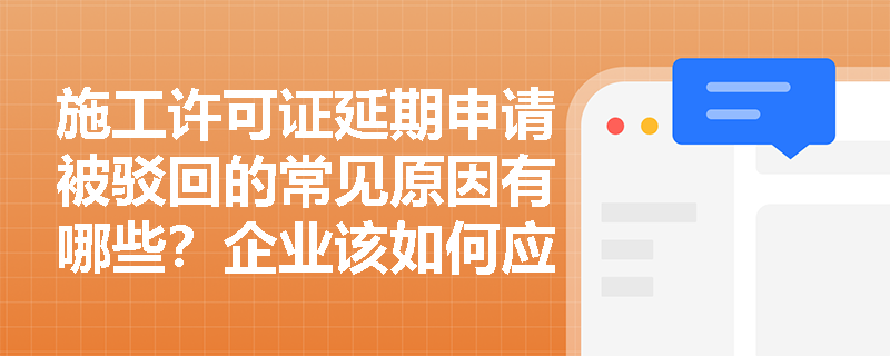 施工许可证延期申请被驳回的常见原因有哪些？企业该如何应对？