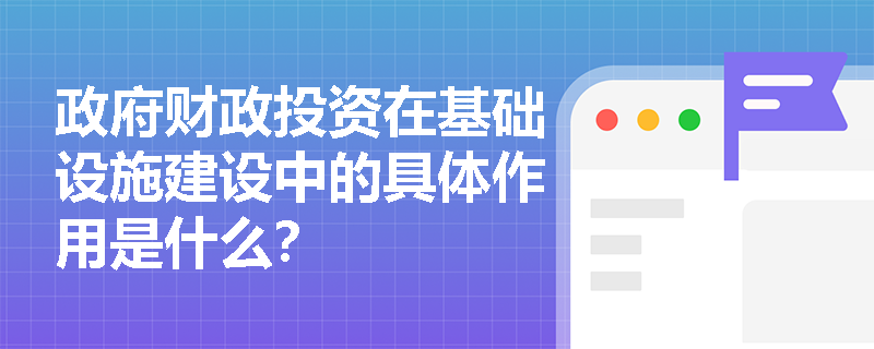 政府财政投资在基础设施建设中的具体作用是什么？