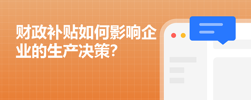 财政补贴如何影响企业的生产决策? 财政补贴如何影响企业的生产决策?