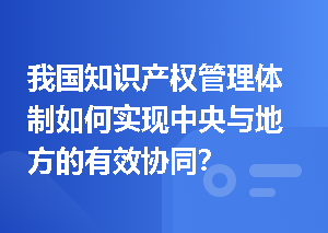 我国知识产权管理体制如何实现中央与地方的有效协同？
