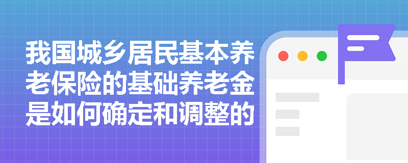 我国城乡居民基本养老保险的基础养老金是如何确定和调整的？