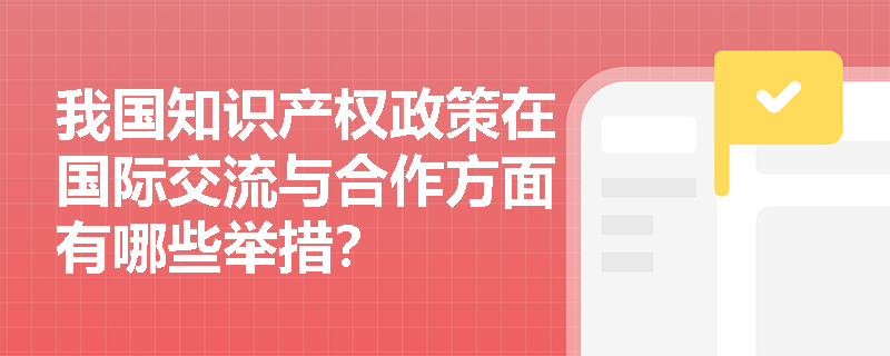 我国知识产权政策在国际交流与合作方面有哪些举措？