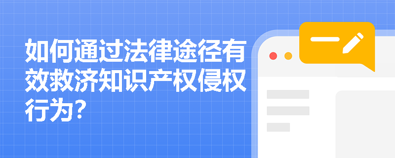 如何通过法律途径有效救济知识产权侵权行为? 如何通过法律途径有效救济知识产权侵权行为?