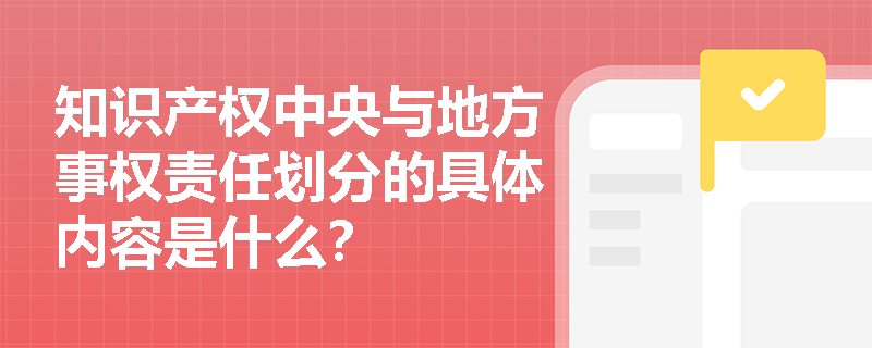 知识产权中央与地方事权责任划分的具体内容是什么? 知识产权中央与地方事权责任划分的具体内容是什么?