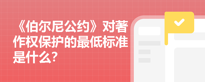 《伯尔尼公约》对著作权保护的最低标准是什么？