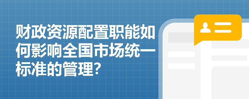 财政资源配置职能如何影响全国市场统一标准的管理？