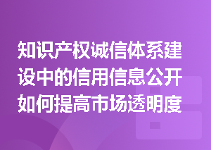 知识产权诚信体系建设中的信用信息公开如何提高市场透明度？