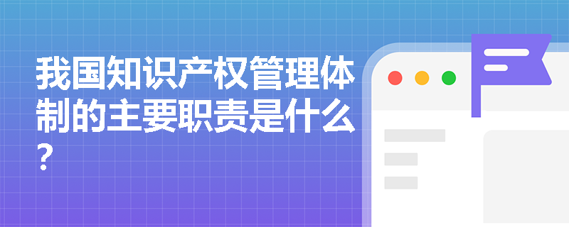 我国知识产权管理体制的主要职责是什么？