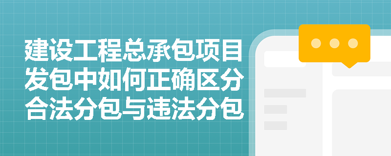 建设工程总承包项目发包中如何正确区分合法分包与违法分包？