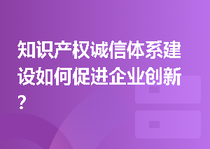 知识产权诚信体系建设如何促进企业创新？