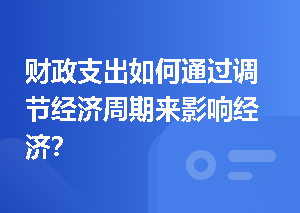 财政支出如何通过调节经济周期来影响经济？