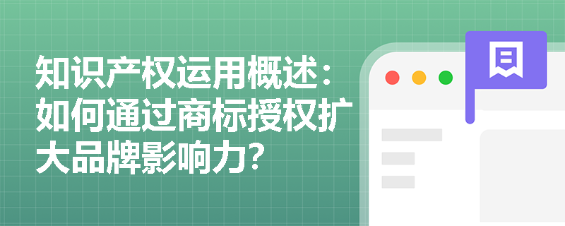 知识产权运用概述:如何通过商标授权扩大品牌影响力? 知识产权运用概述:如何通过商标授权扩大品牌影响力?