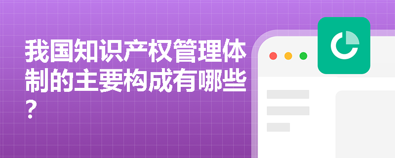 我国知识产权管理体制的主要构成有哪些？