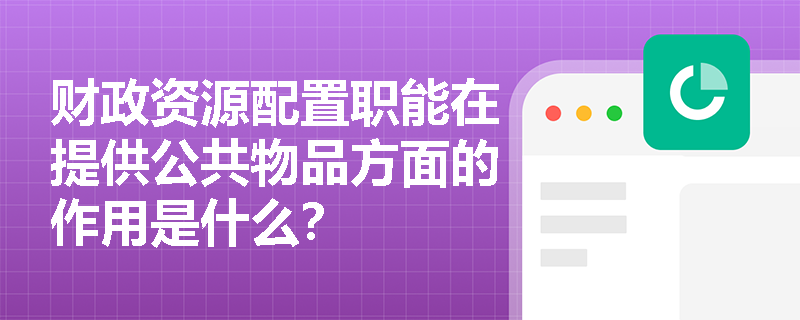 财政资源配置职能在提供公共物品方面的作用是什么? 财政资源配置职能在提供公共物品方面的作用是什么?