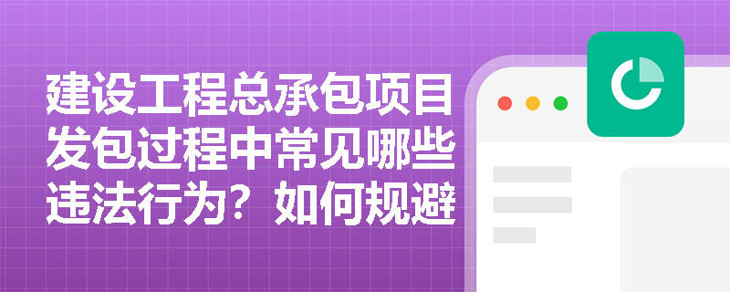 建设工程总承包项目发包过程中常见哪些违法行为？如何规避？