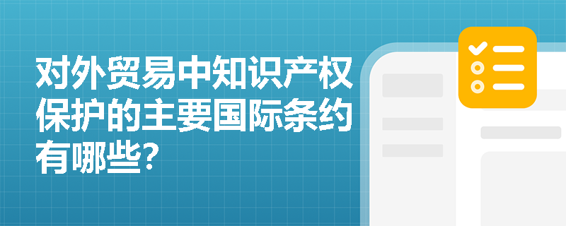 对外贸易中知识产权保护的主要国际条约有哪些? 对外贸易中知识产权保护的主要国际条约有哪些?