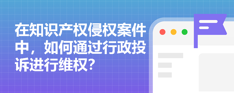 在知识产权侵权案件中,如何通过行政投诉进行维权? 在知识产权侵权案件中,如何通过行政投诉进行维权?