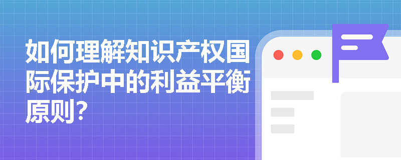 如何理解知识产权国际保护中的利益平衡原则？